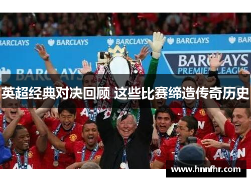 英超经典对决回顾 这些比赛缔造传奇历史