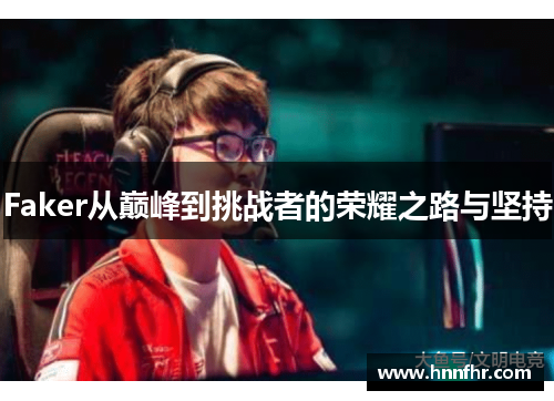 Faker从巅峰到挑战者的荣耀之路与坚持