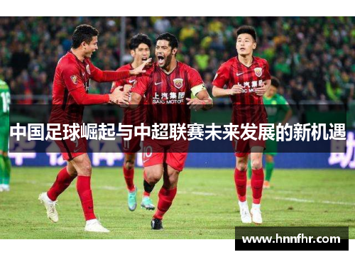 中国足球崛起与中超联赛未来发展的新机遇