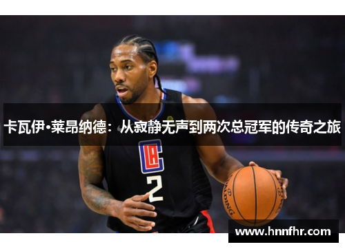 卡瓦伊·莱昂纳德：从寂静无声到两次总冠军的传奇之旅