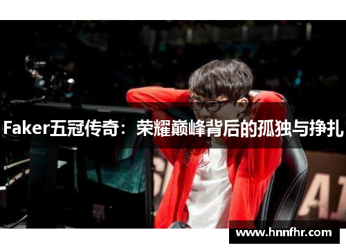 Faker五冠传奇：荣耀巅峰背后的孤独与挣扎