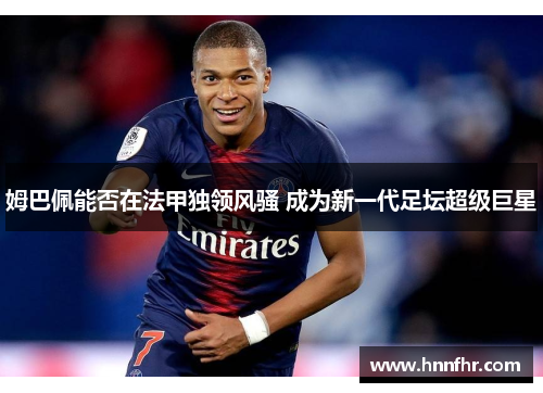 姆巴佩能否在法甲独领风骚 成为新一代足坛超级巨星