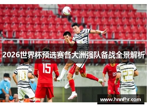 2026世界杯预选赛各大洲强队备战全景解析 2026世界杯预选赛各大洲强队备战全景解析