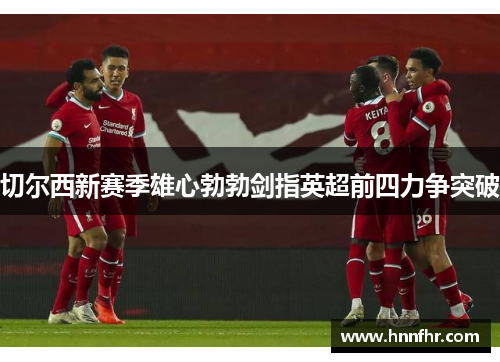 切尔西新赛季雄心勃勃剑指英超前四力争突破