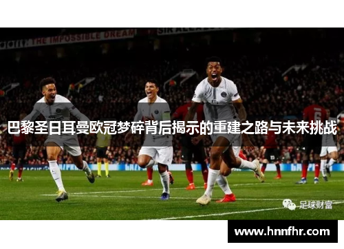 巴黎圣日耳曼欧冠梦碎背后揭示的重建之路与未来挑战