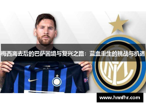 梅西离去后的巴萨困境与复兴之路：蓝血重生的挑战与机遇