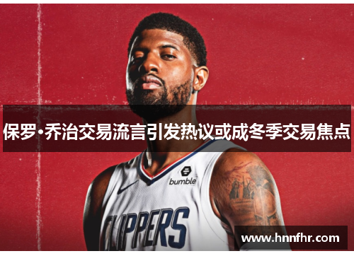保罗·乔治交易流言引发热议或成冬季交易焦点 保罗·乔治交易流言引发热议或成冬季交易焦点