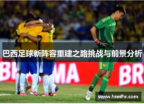 巴西足球新阵容重建之路挑战与前景分析