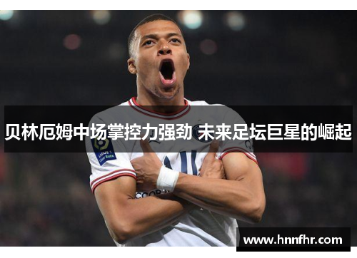 贝林厄姆中场掌控力强劲 未来足坛巨星的崛起 贝林厄姆中场掌控力强劲 未来足坛巨星的崛起