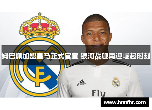 姆巴佩加盟皇马正式官宣 银河战舰再迎崛起时刻 姆巴佩加盟皇马正式官宣 银河战舰再迎崛起时刻