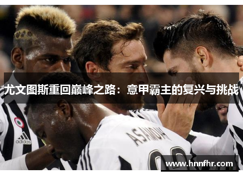 尤文图斯重回巅峰之路:意甲霸主的复兴与挑战 尤文图斯重回巅峰之路:意甲霸主的复兴与挑战