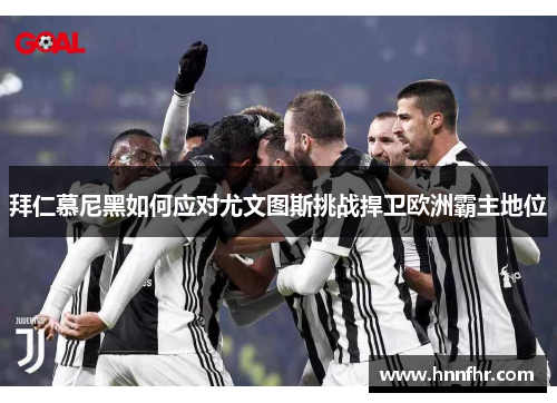 拜仁慕尼黑如何应对尤文图斯挑战捍卫欧洲霸主地位 拜仁慕尼黑如何应对尤文图斯挑战捍卫欧洲霸主地位