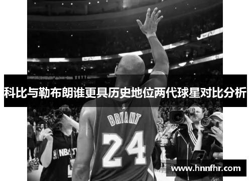 科比与勒布朗谁更具历史地位两代球星对比分析