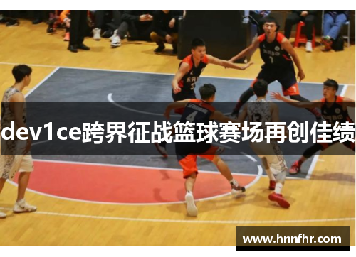 dev1ce跨界征战篮球赛场再创佳绩 dev1ce跨界征战篮球赛场再创佳绩