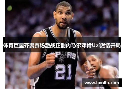 体育巨星齐聚赛场激战正酣内马尔邓肯Uzi燃情开局