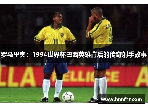 罗马里奥：1994世界杯巴西英雄背后的传奇射手故事