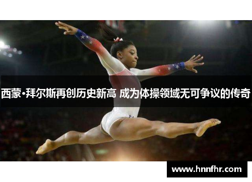 西蒙·拜尔斯再创历史新高 成为体操领域无可争议的传奇