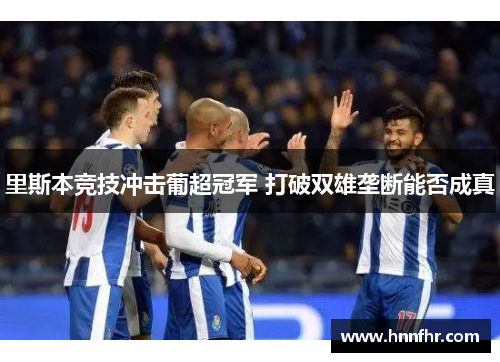 里斯本竞技冲击葡超冠军 打破双雄垄断能否成真