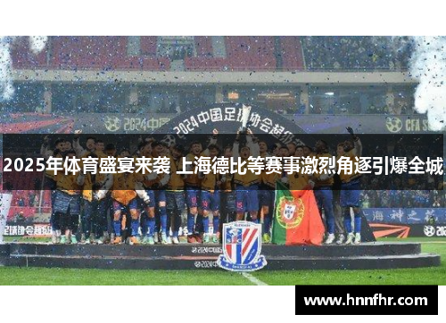 2025年体育盛宴来袭 上海德比等赛事激烈角逐引爆全城