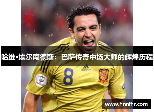 哈维·埃尔南德斯：巴萨传奇中场大师的辉煌历程