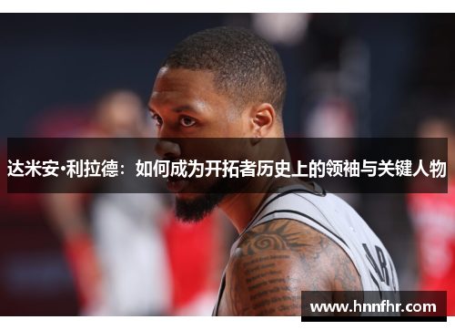 达米安·利拉德：如何成为开拓者历史上的领袖与关键人物