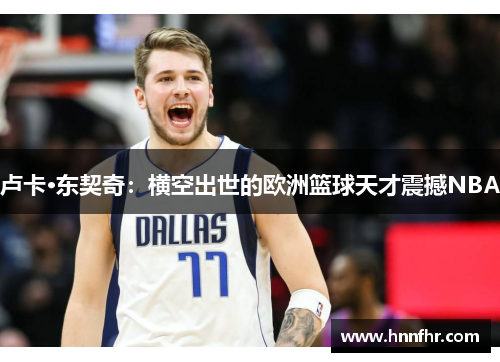 卢卡·东契奇：横空出世的欧洲篮球天才震撼NBA