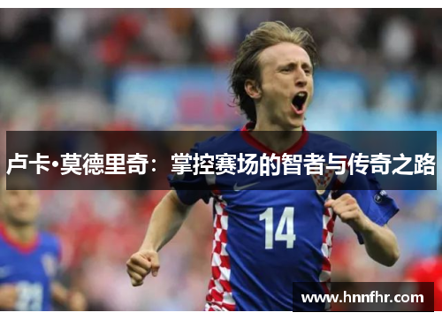 卢卡·莫德里奇：掌控赛场的智者与传奇之路