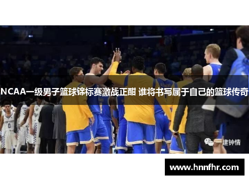 NCAA一级男子篮球锦标赛激战正酣 谁将书写属于自己的篮球传奇
