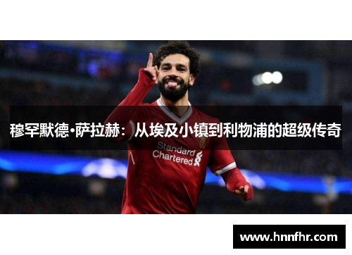 穆罕默德·萨拉赫:从埃及小镇到利物浦的超级传奇 穆罕默德·萨拉赫:从埃及小镇到利物浦的超级传奇