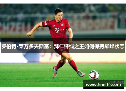 罗伯特·莱万多夫斯基：拜仁锋线之王如何保持巅峰状态