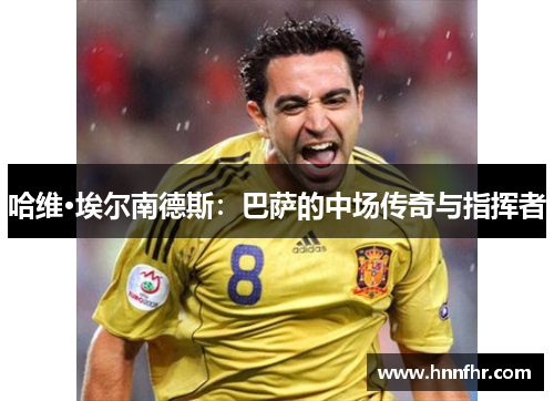 哈维·埃尔南德斯：巴萨的中场传奇与指挥者