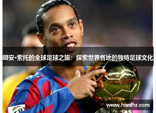 胡安·索托的全球足球之旅:探索世界各地的独特足球文化 胡安·索托的全球足球之旅:探索世界各地的独特足球文化