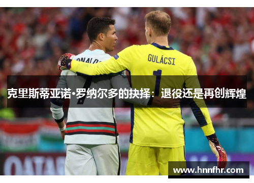 克里斯蒂亚诺·罗纳尔多的抉择：退役还是再创辉煌