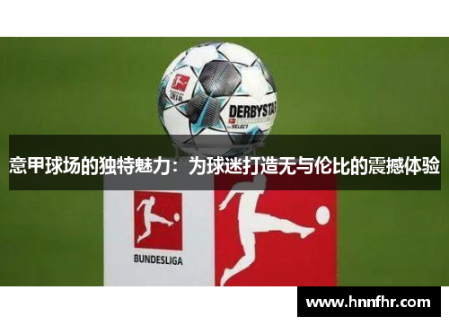 意甲球场的独特魅力：为球迷打造无与伦比的震撼体验