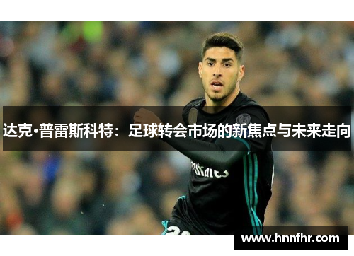 达克·普雷斯科特：足球转会市场的新焦点与未来走向