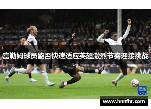 富勒姆球员能否快速适应英超激烈节奏迎接挑战