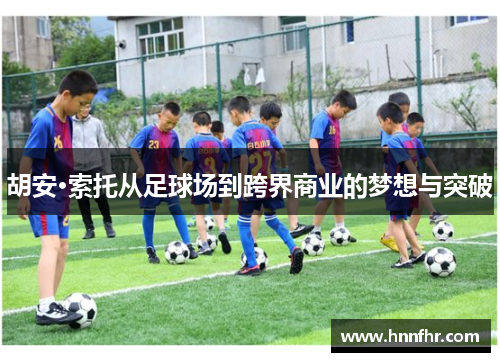 胡安·索托从足球场到跨界商业的梦想与突破