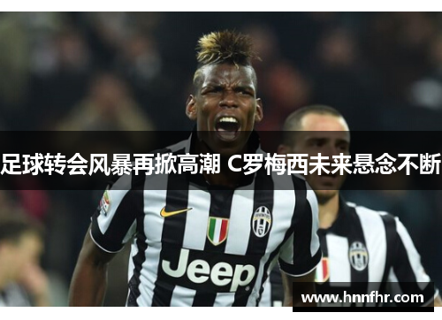足球转会风暴再掀高潮 C罗梅西未来悬念不断
