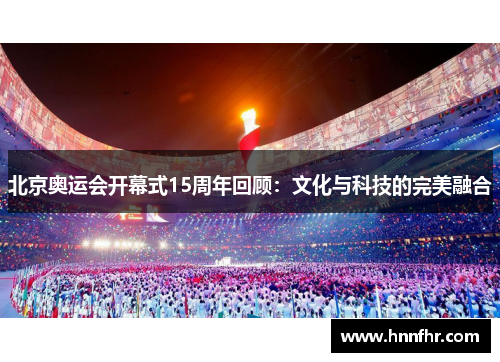北京奥运会开幕式15周年回顾:文化与科技的完美融合 北京奥运会开幕式15周年回顾:文化与科技的完美融合