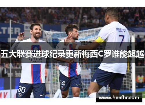 五大联赛进球纪录更新梅西C罗谁能超越