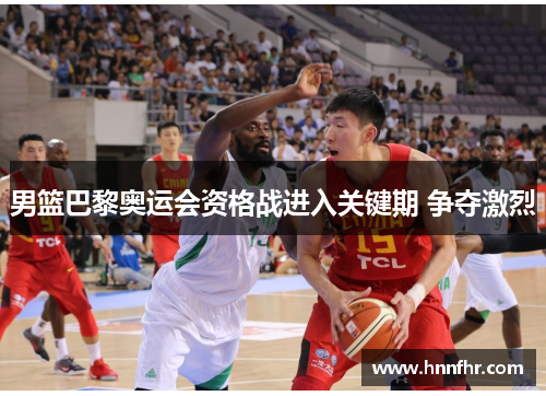 男篮巴黎奥运会资格战进入关键期 争夺激烈